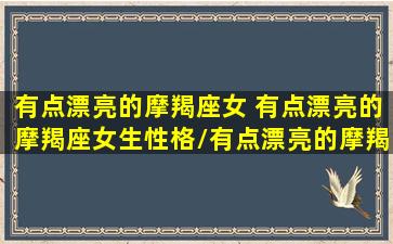 有点漂亮的摩羯座女 有点漂亮的摩羯座女生性格/有点漂亮的摩羯座女 有点漂亮的摩羯座女生性格-我的网站